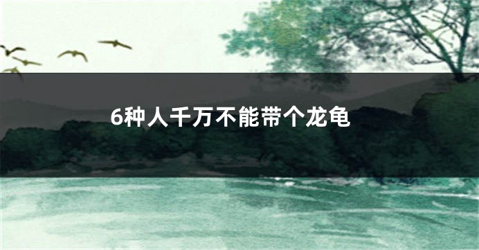 6种人千万不能带个龙龟
