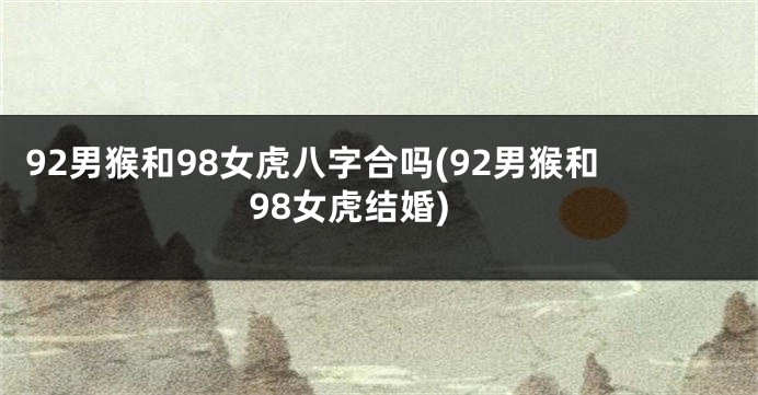 92男猴和98女虎八字合吗(92男猴和98女虎结婚)