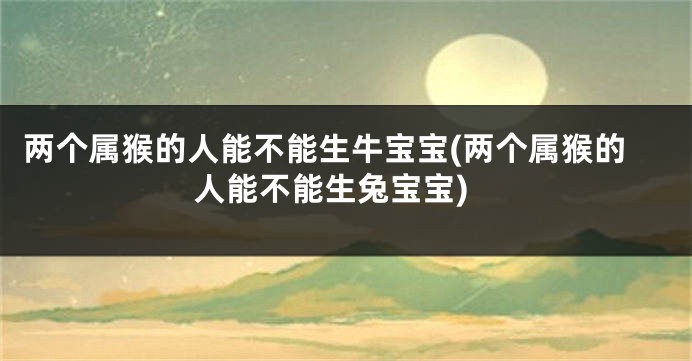两个属猴的人能不能生牛宝宝(两个属猴的人能不能生兔宝宝)