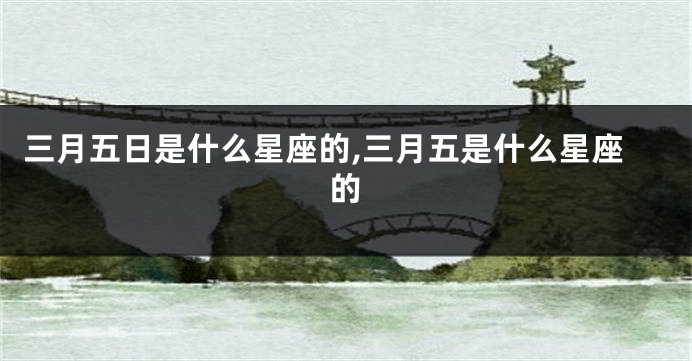 三月五日是什么星座的,三月五是什么星座的