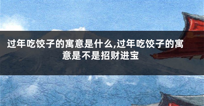 过年吃饺子的寓意是什么,过年吃饺子的寓意是不是招财进宝