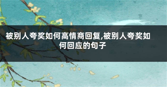 被别人夸奖如何高情商回复,被别人夸奖如何回应的句子