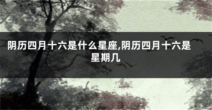 阴历四月十六是什么星座,阴历四月十六是星期几