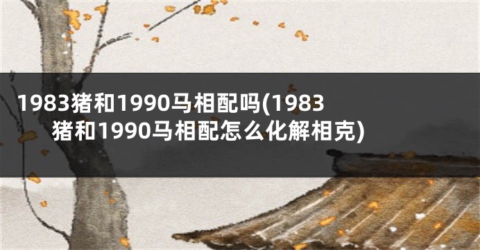 1983猪和1990马相配吗(1983猪和1990马相配怎么化解相克)