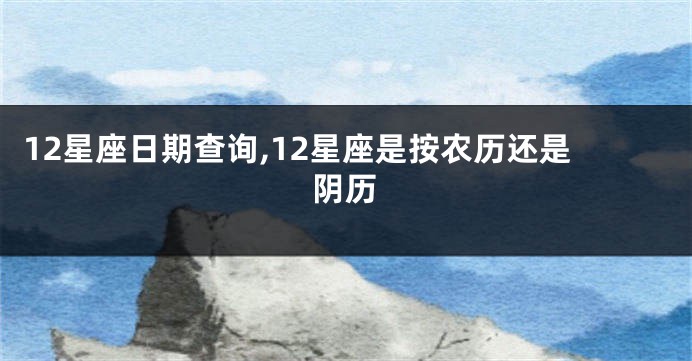 12星座日期查询,12星座是按农历还是阴历