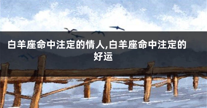 白羊座命中注定的情人,白羊座命中注定的好运