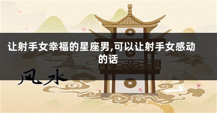 让射手女幸福的星座男,可以让射手女感动的话