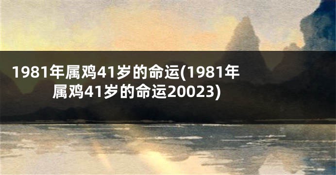 1981年属鸡41岁的命运(1981年属鸡41岁的命运20023)
