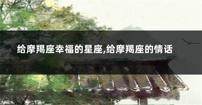 给摩羯座幸福的星座,给摩羯座的情话