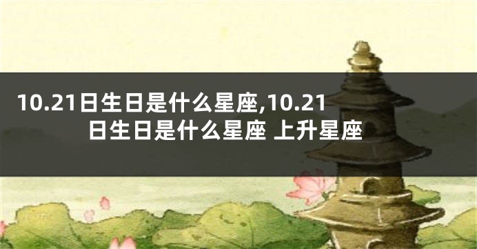 10.21日生日是什么星座,10.21日生日是什么星座 上升星座