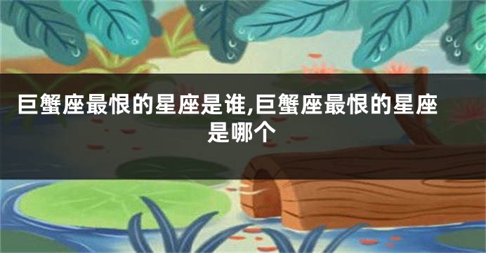巨蟹座最恨的星座是谁,巨蟹座最恨的星座是哪个