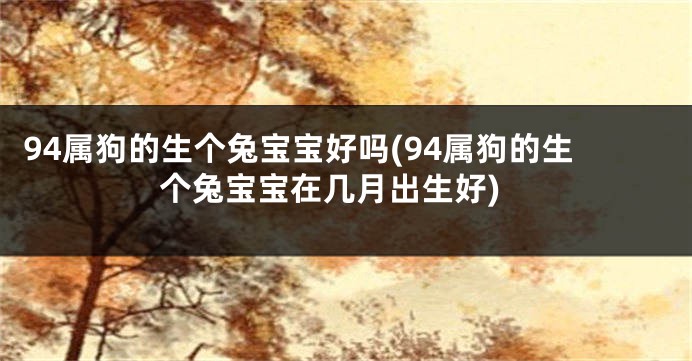 94属狗的生个兔宝宝好吗(94属狗的生个兔宝宝在几月出生好)