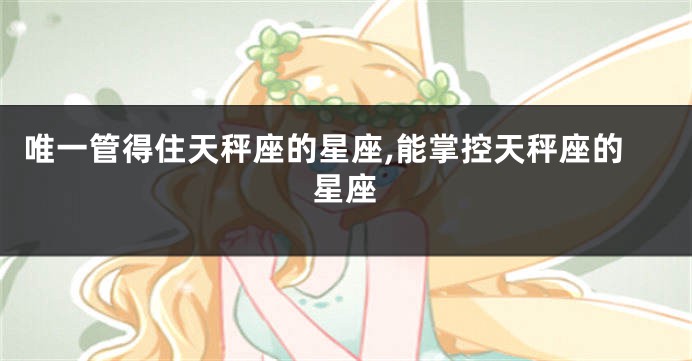 唯一管得住天秤座的星座,能掌控天秤座的星座