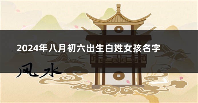 2024年八月初六出生白姓女孩名字