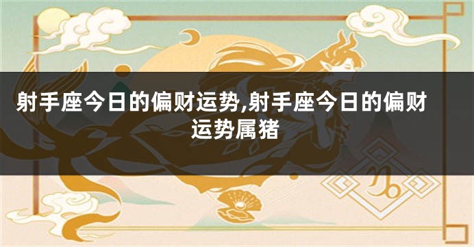 射手座今日的偏财运势,射手座今日的偏财运势属猪