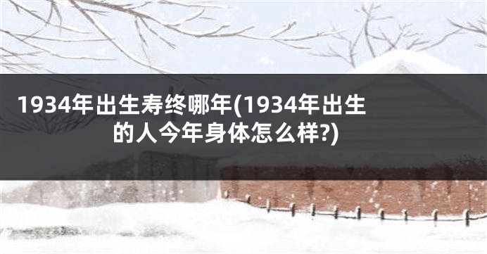 1934年出生寿终哪年(1934年出生的人今年身体怎么样?)