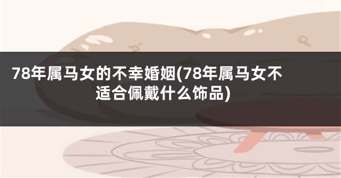 78年属马女的不幸婚姻(78年属马女不适合佩戴什么饰品)