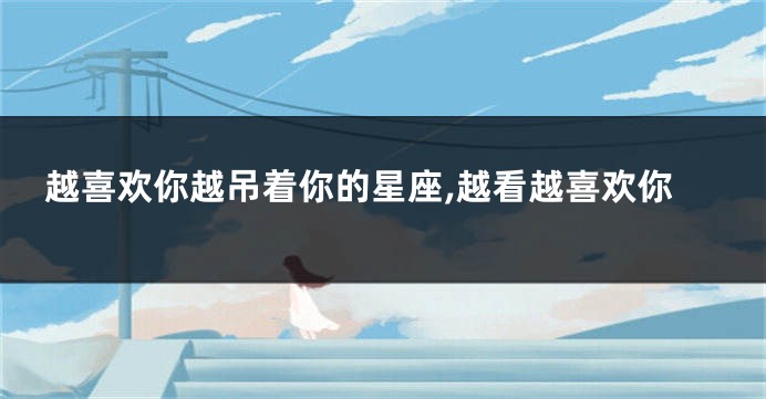 越喜欢你越吊着你的星座,越看越喜欢你