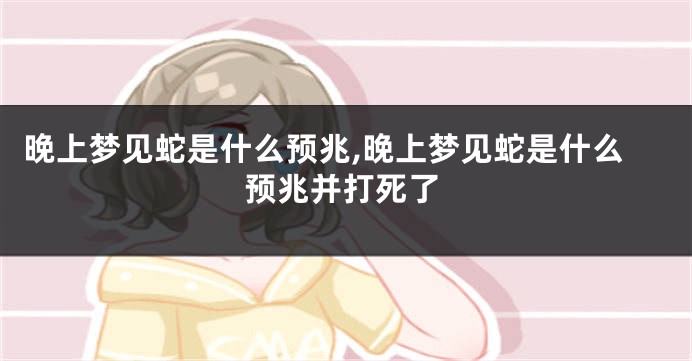 晚上梦见蛇是什么预兆,晚上梦见蛇是什么预兆并打死了