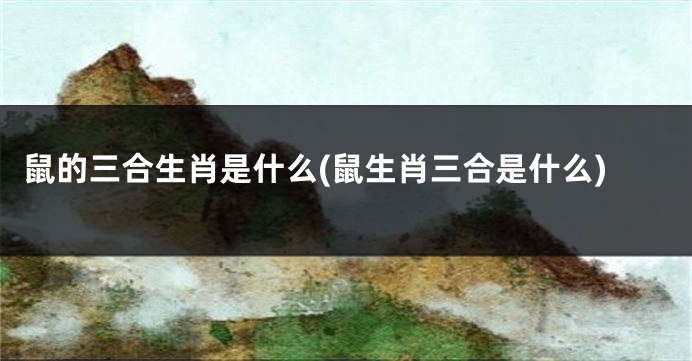 鼠的三合生肖是什么(鼠生肖三合是什么)