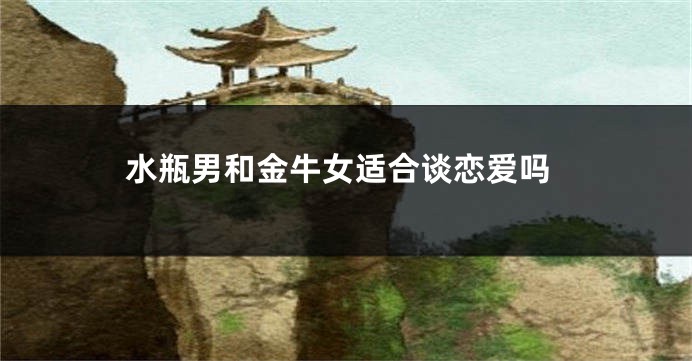 水瓶男和金牛女适合谈恋爱吗