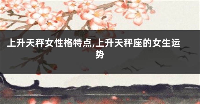 上升天秤女性格特点,上升天秤座的女生运势