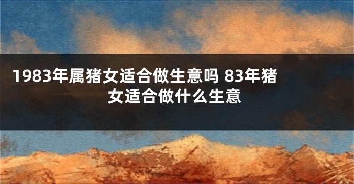 1983年属猪女适合做生意吗 83年猪女适合做什么生意
