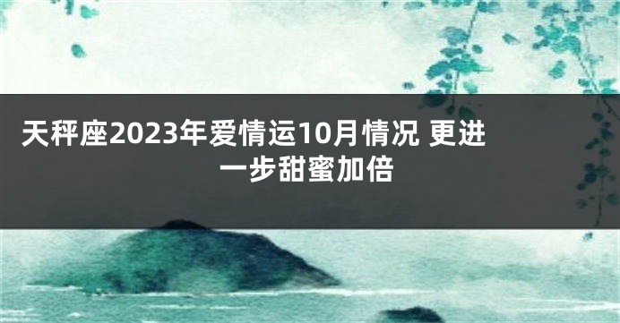 天秤座2023年爱情运10月情况 更进一步甜蜜加倍