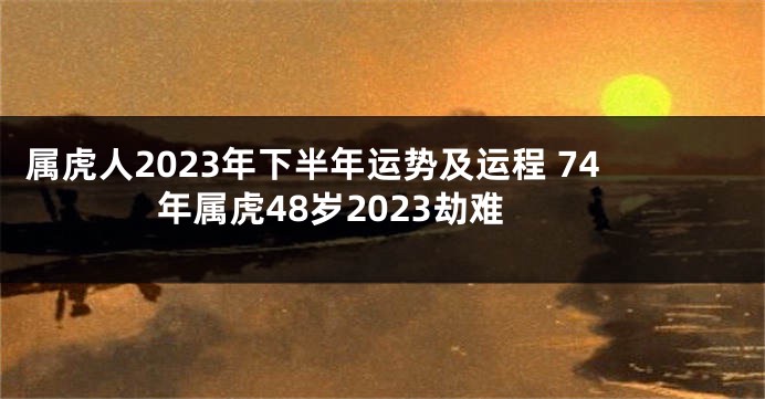 属虎人2023年下半年运势及运程 74年属虎48岁2023劫难