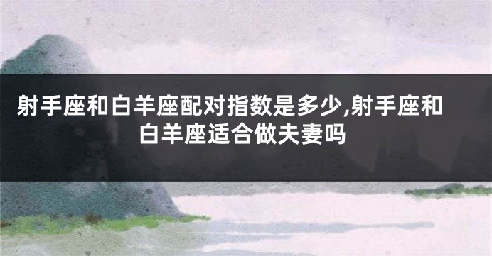 射手座和白羊座配对指数是多少,射手座和白羊座适合做夫妻吗
