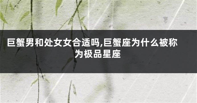 巨蟹男和处女女合适吗,巨蟹座为什么被称为极品星座
