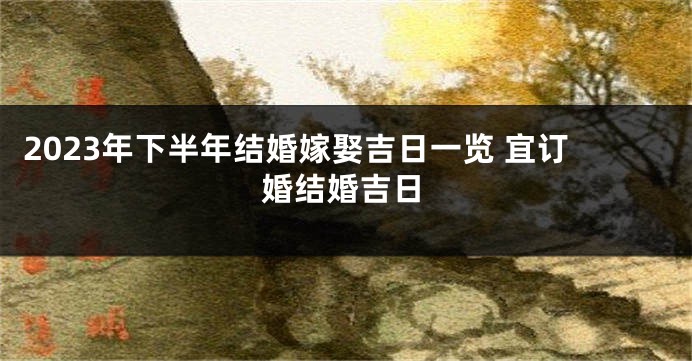2023年下半年结婚嫁娶吉日一览 宜订婚结婚吉日