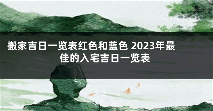 搬家吉日一览表红色和蓝色 2023年最佳的入宅吉日一览表
