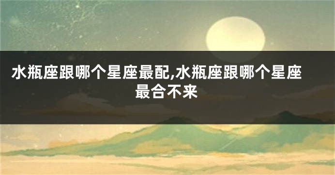 水瓶座跟哪个星座最配,水瓶座跟哪个星座最合不来
