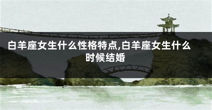 白羊座女生什么性格特点,白羊座女生什么时候结婚