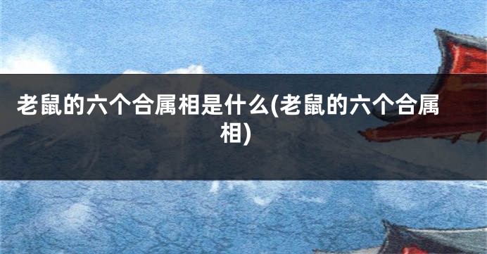 老鼠的六个合属相是什么(老鼠的六个合属相)