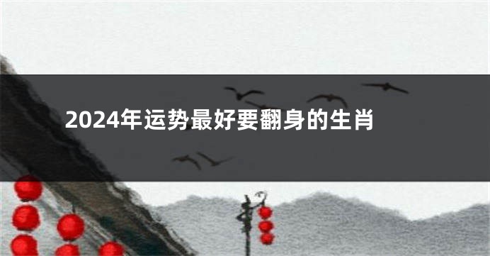 2024年运势最好要翻身的生肖
