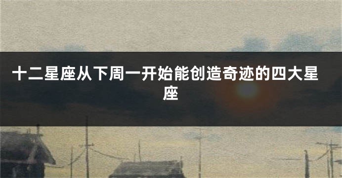 十二星座从下周一开始能创造奇迹的四大星座