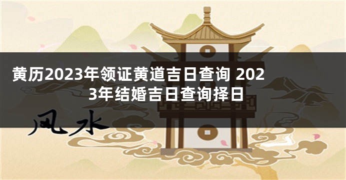 黄历2023年领证黄道吉日查询 2023年结婚吉日查询择日