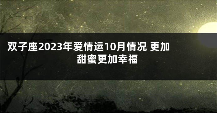 双子座2023年爱情运10月情况 更加甜蜜更加幸福