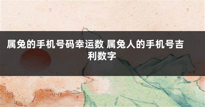 属兔的手机号码幸运数 属兔人的手机号吉利数字