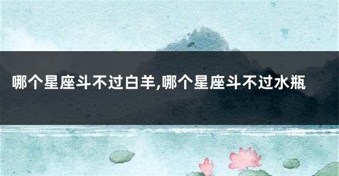 哪个星座斗不过白羊,哪个星座斗不过水瓶