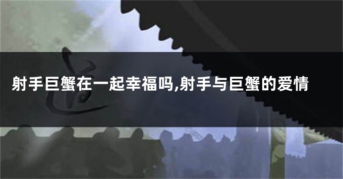 射手巨蟹在一起幸福吗,射手与巨蟹的爱情