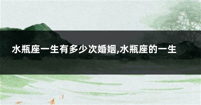 水瓶座一生有多少次婚姻,水瓶座的一生