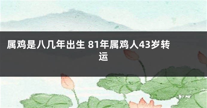 属鸡是八几年出生 81年属鸡人43岁转运
