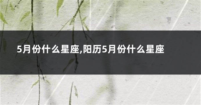 5月份什么星座,阳历5月份什么星座