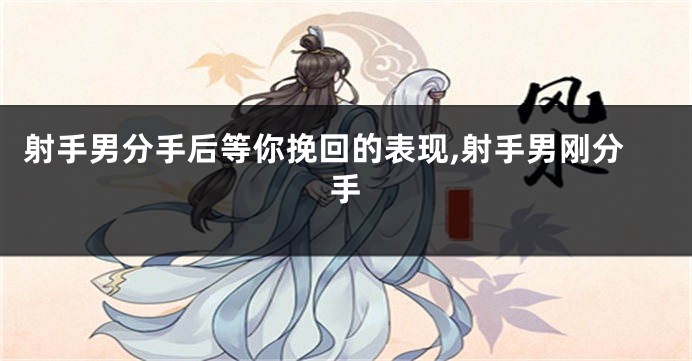 射手男分手后等你挽回的表现,射手男刚分手