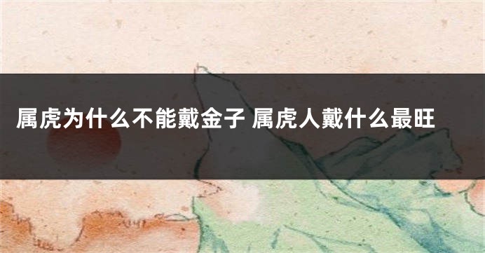 属虎为什么不能戴金子 属虎人戴什么最旺