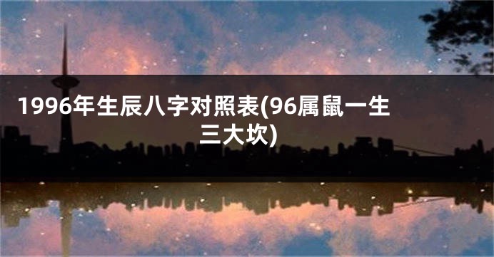 1996年生辰八字对照表(96属鼠一生三大坎)
