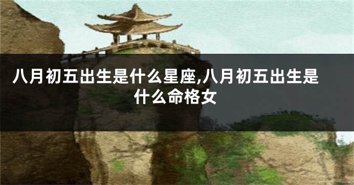 八月初五出生是什么星座,八月初五出生是什么命格女